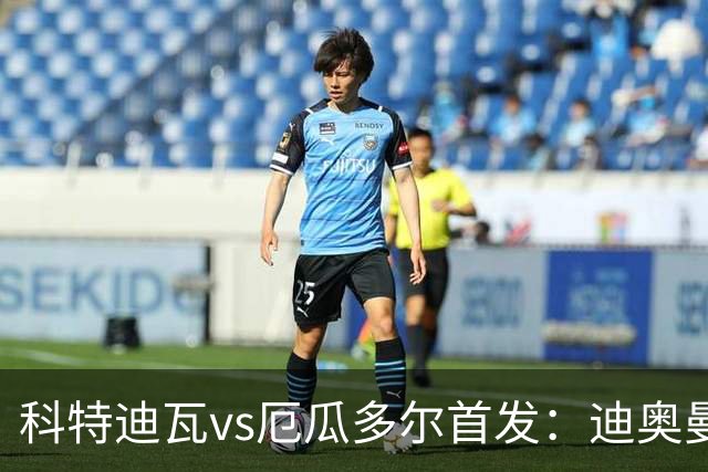 科特迪瓦vs厄瓜多尔首发：迪奥曼德PK凯塞多，凯西、因卡皮耶出战